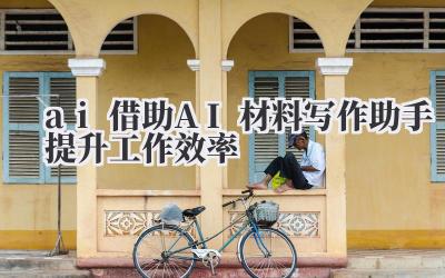 ai 借助 AI 材料写作助手提升工作效率
