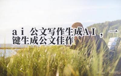 AI 公文写作生成 AI,一键生成公文佳作?真能行吗?