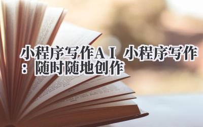 小程序写作 AI 小程序写作:随时随地创作