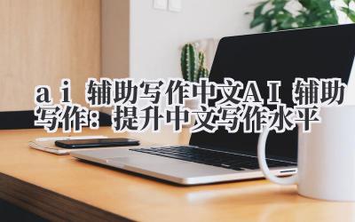 ai 辅助写作 中文 AI 辅助写作：提升中文写作水平