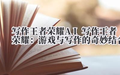 写作王者荣耀 AI 写作王者荣耀：游戏与写作的奇妙结合