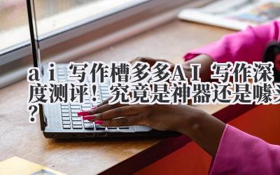 ai 写作 槽多多 AI 写作深度测评！究竟是神器还是噱头？