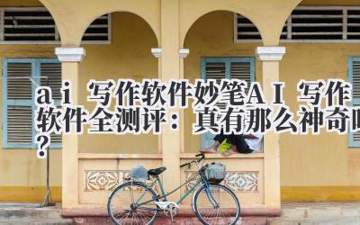 ai 写作软件 妙笔 AI 写作软件全测评：真有那么神奇吗？