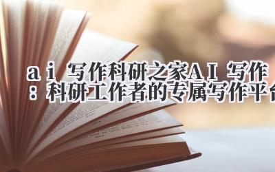 ai 写作 科研之家 AI 写作:科研工作者的专属写作平台