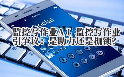 监控写作业 AI 监控写作业引争议：是助力还是枷锁？