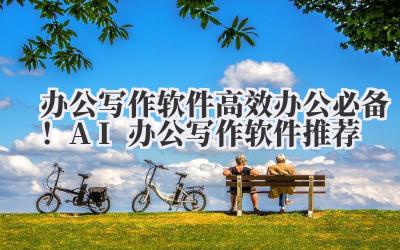 办公写作软件 高效办公必备！AI 办公写作软件推荐