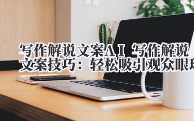 写作解说文案 AI 写作解说文案技巧：轻松吸引观众眼球