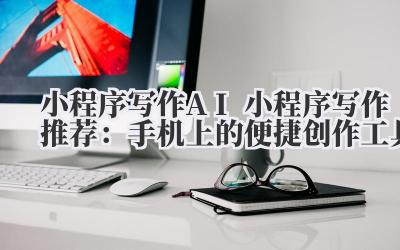 小程序写作 AI 小程序写作推荐：手机上的便捷创作工具