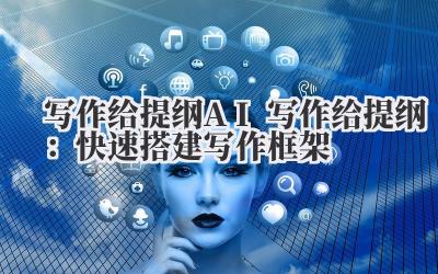 写作给提纲 AI 写作给提纲：快速搭建写作框架