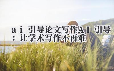 ai 引导 论文写作 AI 引导：让学术写作不再难