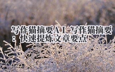 写作猫 摘要 AI 写作猫摘要：快速提炼文章要点