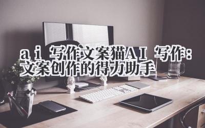 ai 写作 文案猫 AI 写作：文案创作的得力助手