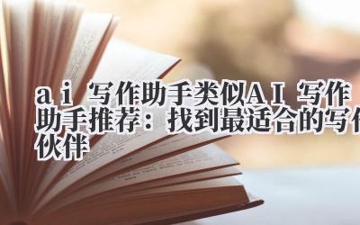 ai 写作助手 类似 AI 写作助手推荐：找到最适合的写作伙伴