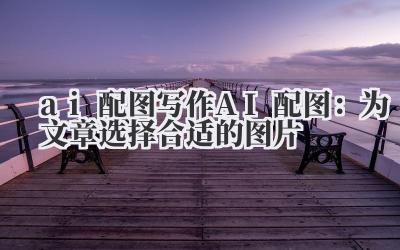 ai 配图 写作 AI 配图：为文章选择合适的图片