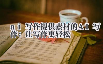 ai 写作 提供素材的 AI 写作：让写作更轻松
