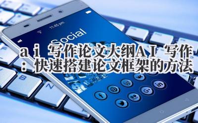ai 写作 论文大纲 AI 写作：快速搭建论文框架的方法
