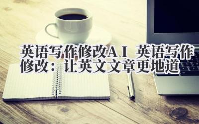 英语写作修改 AI 英语写作修改：让英文文章更地道