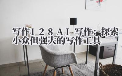写作 128AI 写作：探索小众但强大的写作工具