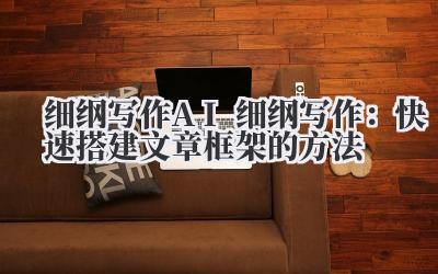 细纲写作 AI 细纲写作：快速搭建文章框架的方法
