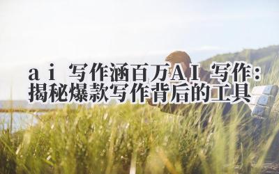 ai 写作 涵百万 AI 写作：揭秘爆款写作背后的工具