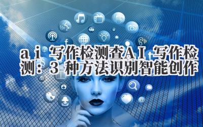 ai 写作检测 查 AI 写作检测：3 种方法识别智能创作