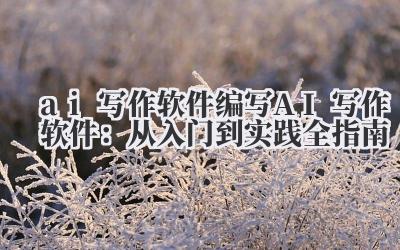 ai 写作软件 编写 AI 写作软件：从入门到实践全指南