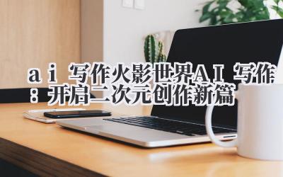 ai 写作 火影世界 AI 写作：开启二次元创作新篇