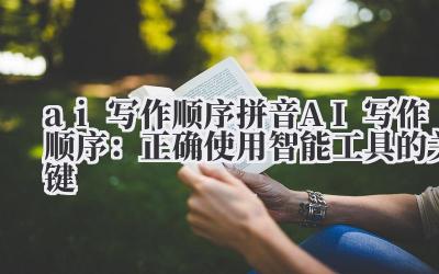 ai 写作顺序 拼音 AI 写作顺序：正确使用智能工具的关键