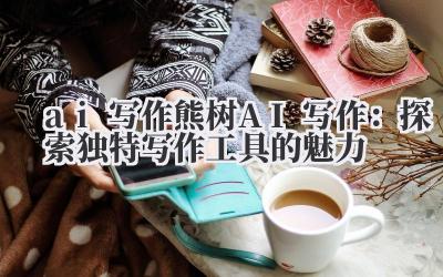 ai 写作 熊树 AI 写作：探索独特写作工具的魅力