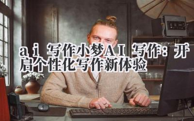 ai 写作 小梦 AI 写作：开启个性化写作新体验