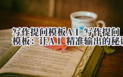 写作提问模板 AI 写作提问模板：让 AI 精准输出的秘诀