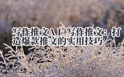 写作推文 AI 写作推文：打造爆款推文的实用技巧