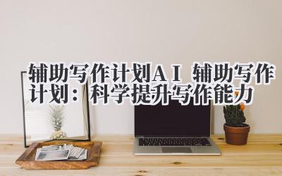 辅助写作计划 AI 辅助写作计划：科学提升写作能力