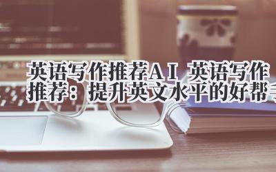 英语写作推荐 AI 英语写作推荐：提升英文水平的好帮手