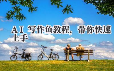 AI 写作鱼教程，带你快速上手