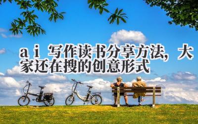ai 写作读书分享方法，大家还在搜的创意形式