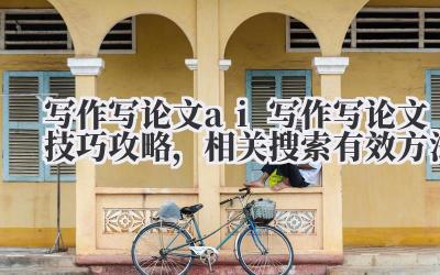 写作写论文 ai 写作写论文技巧攻略，相关搜索有效方法