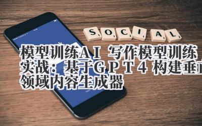 模型 训练 AI写作模型训练实战：基于GPT-4构建垂直领域内容生成器