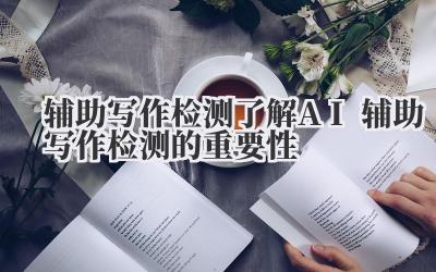 辅助写作检测 了解 AI 辅助写作检测的重要性