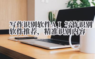 写作识别软件:AI 写作识别软件推荐,精准识别内容