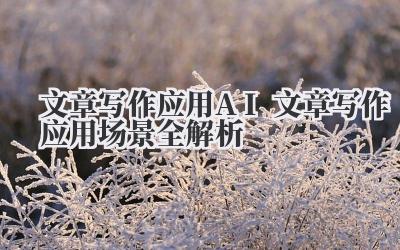 文章写作应用 AI 文章写作应用场景全解析