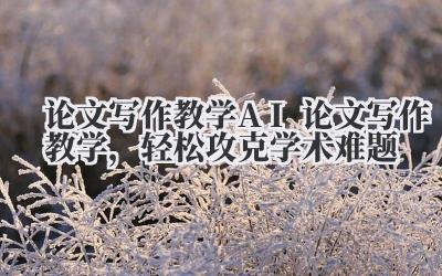 论文写作教学 AI 论文写作教学，轻松攻克学术难题