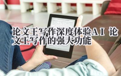 论文王写作 深度体验 AI 论文王写作的强大功能