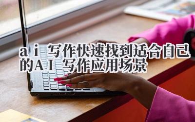 ai 写作 快速找到适合自己的 AI 写作应用场景