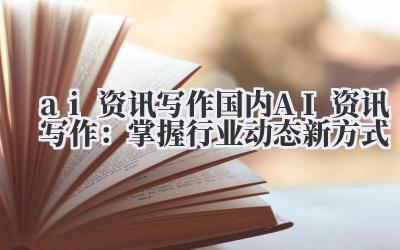 ai 资讯写作 国内 AI 资讯写作：掌握行业动态新方式