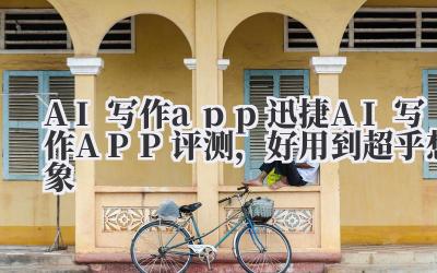 AI 写作 app 迅捷 AI 写作 APP 评测，好用到超乎想象