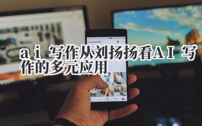 ai 写作 从刘扬扬看 AI 写作的多元应用