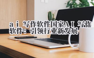 ai 写作软件 国家 AI 写作软件：引领行业新发展