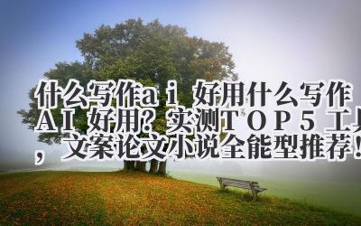 什么写作 ai 好用 2024 什么写作 AI 好用？实测 TOP5 工具，文案 / 论文 / 小说全能型推荐！