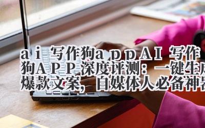 ai 写作狗 app AI 写作狗 APP 深度评测：一键生成爆款文案，自媒体人必备神器！